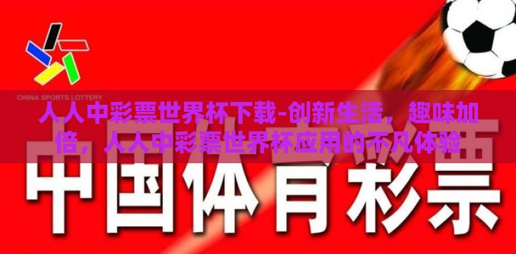 人人中彩票世界杯下载-创新生活,趣味加倍,人人中彩票世界杯应用的不凡体验 人人中彩票世界杯下载-创新生活,趣味加倍,人人中彩票世界杯应用的不凡体验