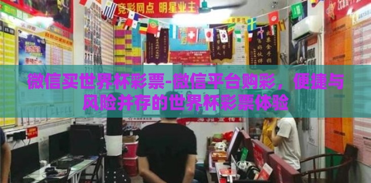 微信买世界杯彩票-微信平台购彩,便捷与风险并存的世界杯彩票体验 微信买世界杯彩票-微信平台购彩,便捷与风险并存的世界杯彩票体验