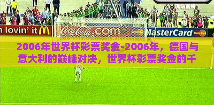 2006年世界杯彩票奖金-2006年,德国与意大利的巅峰对决,世界杯彩票奖金的千载良机 2006年世界杯彩票奖金-2006年,德国与意大利的巅峰对决,世界杯彩票奖金的千载良机
