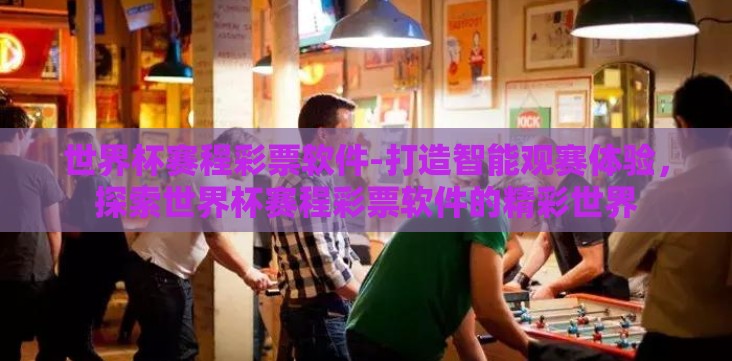 世界杯赛程彩票软件-打造智能观赛体验,探索世界杯赛程彩票软件的精彩世界 世界杯赛程彩票软件-打造智能观赛体验,探索世界杯赛程彩票软件的精彩世界