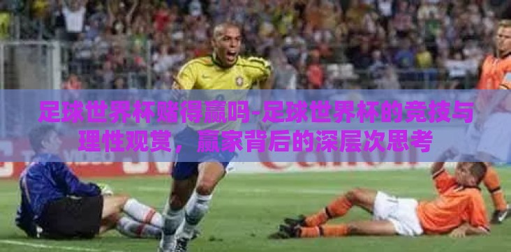 足球世界杯赌得赢吗-足球世界杯的竞技与理性观赏,赢家背后的深层次思考 足球世界杯赌得赢吗-足球世界杯的竞技与理性观赏,赢家背后的深层次思考