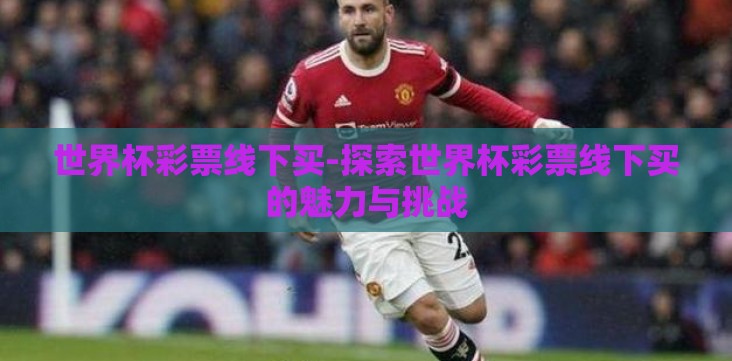 世界杯彩票线下买-探索世界杯彩票线下买的魅力与挑战 世界杯彩票线下买-探索世界杯彩票线下买的魅力与挑战