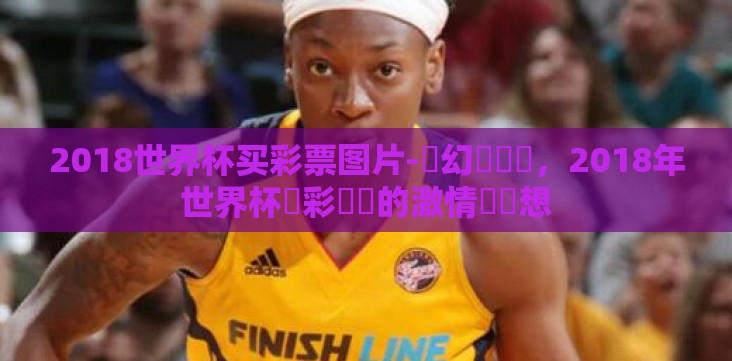 2018世界杯买彩票图片-夢幻與競爭,2018年世界杯買彩連結的激情與夢想 2018世界杯买彩票图片-夢幻與競爭,2018年世界杯買彩連結的激情與夢想