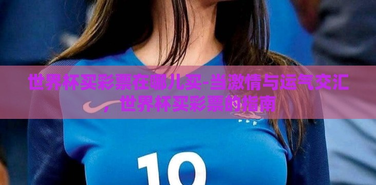 世界杯买彩票在哪儿买-当激情与运气交汇，世界杯买彩票的指南
