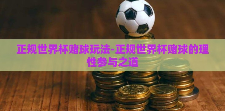 正规世界杯赌球玩法-正规世界杯赌球的理性参与之道 正规世界杯赌球玩法-正规世界杯赌球的理性参与之道