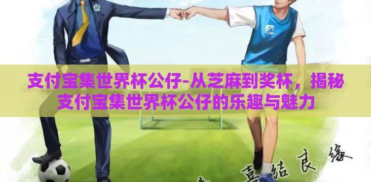 支付宝集世界杯公仔-从芝麻到奖杯,揭秘支付宝集世界杯公仔的乐趣与魅力 支付宝集世界杯公仔-从芝麻到奖杯,揭秘支付宝集世界杯公仔的乐趣与魅力