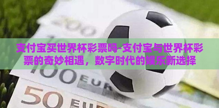 支付宝买世界杯彩票吗-支付宝与世界杯彩票的奇妙相遇,数字时代的娱乐新选择 支付宝买世界杯彩票吗-支付宝与世界杯彩票的奇妙相遇,数字时代的娱乐新选择