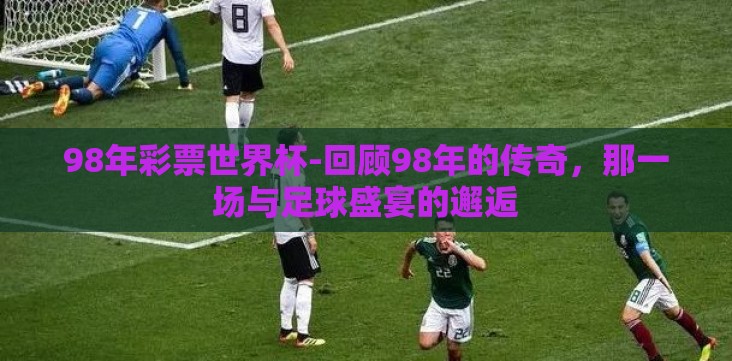 98年彩票世界杯-回顾98年的传奇,那一场与足球盛宴的邂逅 98年彩票世界杯-回顾98年的传奇,那一场与足球盛宴的邂逅