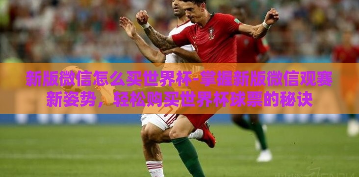 新版微信怎么买世界杯-掌握新版微信观赛新姿势,轻松购买世界杯球票的秘诀 新版微信怎么买世界杯-掌握新版微信观赛新姿势,轻松购买世界杯球票的秘诀
