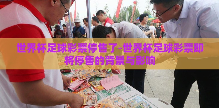 世界杯足球彩票停售了-世界杯足球彩票即将停售的背景与影响 世界杯足球彩票停售了-世界杯足球彩票即将停售的背景与影响