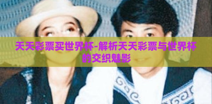 天天彩票买世界杯-解析天天彩票与世界杯的交织魅影 天天彩票买世界杯-解析天天彩票与世界杯的交织魅影