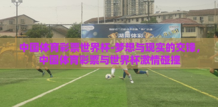 中国体育彩票世界杯-梦想与现实的交锋,中国体育彩票与世界杯激情碰撞 中国体育彩票世界杯-梦想与现实的交锋,中国体育彩票与世界杯激情碰撞