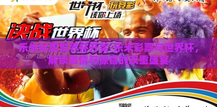 乐米彩票世界杯开奖-乐米彩票与世界杯,解锁激情与惊喜的双重盛宴 乐米彩票世界杯开奖-乐米彩票与世界杯,解锁激情与惊喜的双重盛宴