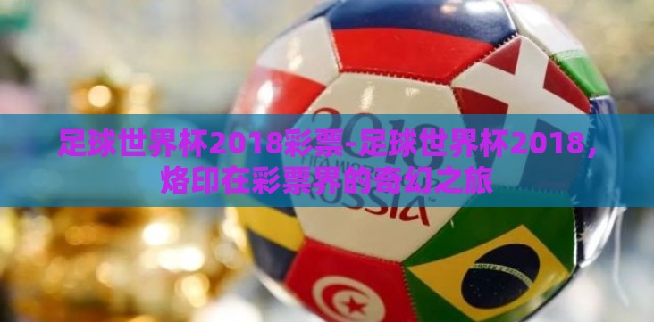 足球世界杯2018彩票-足球世界杯2018，烙印在彩票界的奇幻之旅