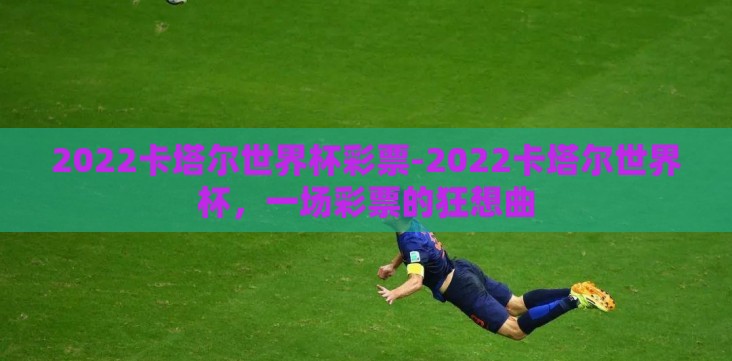 2022卡塔尔世界杯彩票-2022卡塔尔世界杯,一场彩票的狂想曲 2022卡塔尔世界杯彩票-2022卡塔尔世界杯,一场彩票的狂想曲