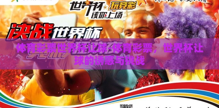 体育彩票世界杯让球-体育彩票,世界杯让球的诱惑与挑战 体育彩票世界杯让球-体育彩票,世界杯让球的诱惑与挑战