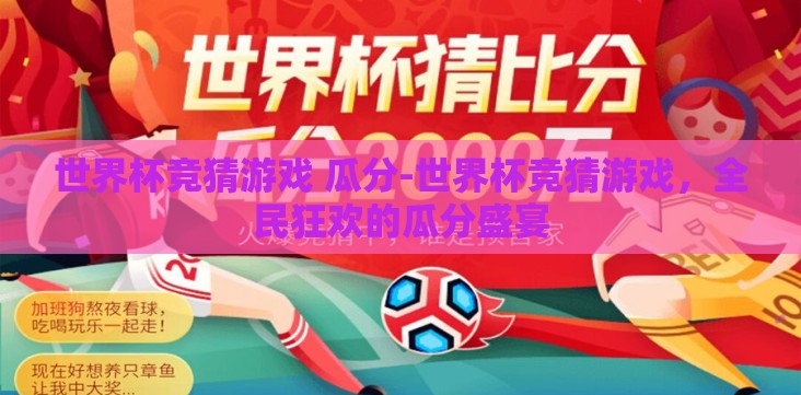 世界杯竞猜游戏 瓜分-世界杯竞猜游戏,全民狂欢的瓜分盛宴 世界杯竞猜游戏 瓜分-世界杯竞猜游戏,全民狂欢的瓜分盛宴