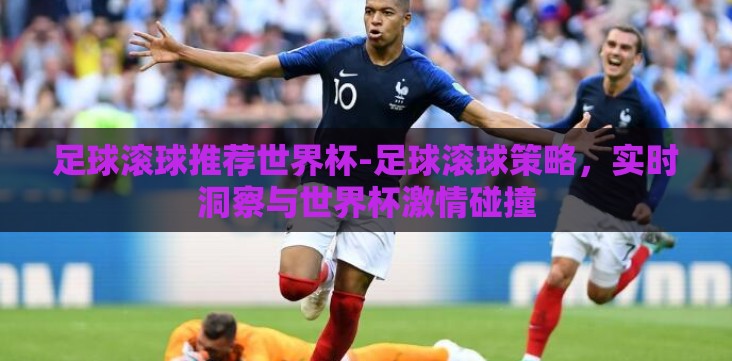 足球滚球推荐世界杯-足球滚球策略,实时洞察与世界杯激情碰撞 足球滚球推荐世界杯-足球滚球策略,实时洞察与世界杯激情碰撞