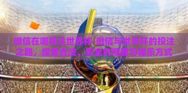 微信在哪投注世界杯-微信与世界杯的投注之路,探索合法、安全的观赛与娱乐方式 微信在哪投注世界杯-微信与世界杯的投注之路,探索合法、安全的观赛与娱乐方式