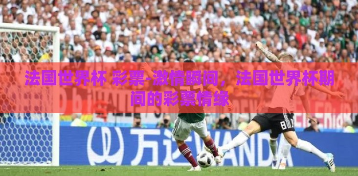法国世界杯 彩票-激情瞬间,法国世界杯期间的彩票情缘 法国世界杯 彩票-激情瞬间,法国世界杯期间的彩票情缘
