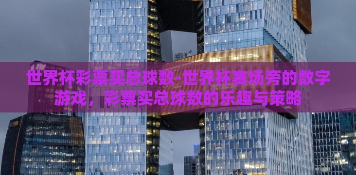 世界杯彩票买总球数-世界杯赛场旁的数字游戏，彩票买总球数的乐趣与策略