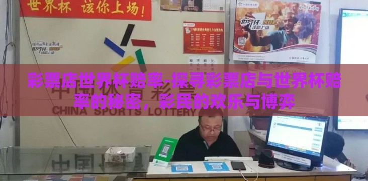 彩票店世界杯赔率-探寻彩票店与世界杯赔率的秘密,彩民的欢乐与博弈 彩票店世界杯赔率-探寻彩票店与世界杯赔率的秘密,彩民的欢乐与博弈