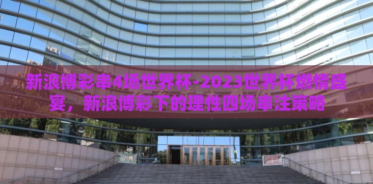 新浪博彩串4场世界杯-2023世界杯燃情盛宴,新浪博彩下的理性四场串注策略 新浪博彩串4场世界杯-2023世界杯燃情盛宴,新浪博彩下的理性四场串注策略