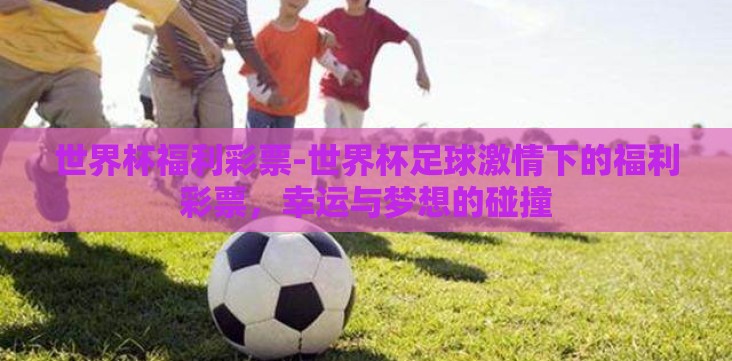 世界杯福利彩票-世界杯足球激情下的福利彩票,幸运与梦想的碰撞 世界杯福利彩票-世界杯足球激情下的福利彩票,幸运与梦想的碰撞