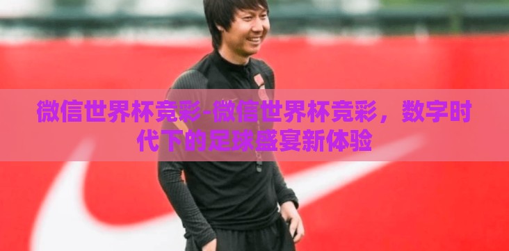 微信世界杯竞彩-微信世界杯竞彩,数字时代下的足球盛宴新体验 微信世界杯竞彩-微信世界杯竞彩,数字时代下的足球盛宴新体验