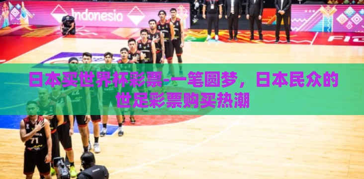 日本买世界杯彩票-一笔圆梦,日本民众的世足彩票购买热潮 日本买世界杯彩票-一笔圆梦,日本民众的世足彩票购买热潮