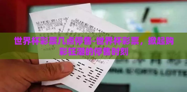 世界杯彩票几点停售-世界杯彩票,掀起购彩狂潮的停售时刻 世界杯彩票几点停售-世界杯彩票,掀起购彩狂潮的停售时刻