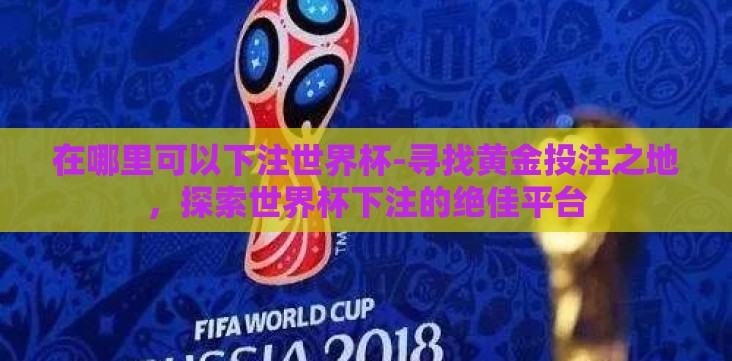 在哪里可以下注世界杯-寻找黄金投注之地,探索世界杯下注的绝佳平台 在哪里可以下注世界杯-寻找黄金投注之地,探索世界杯下注的绝佳平台