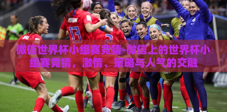 微信世界杯小组赛竞猜-微信上的世界杯小组赛竞猜,激情、策略与人气的交融 微信世界杯小组赛竞猜-微信上的世界杯小组赛竞猜,激情、策略与人气的交融