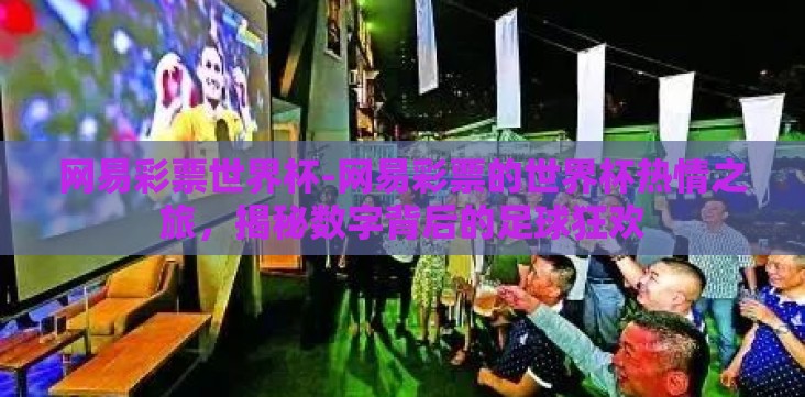 网易彩票世界杯-网易彩票的世界杯热情之旅,揭秘数字背后的足球狂欢 网易彩票世界杯-网易彩票的世界杯热情之旅,揭秘数字背后的足球狂欢