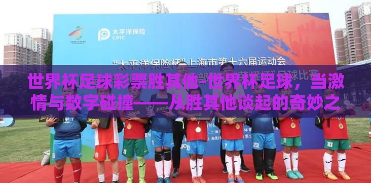 世界杯足球彩票胜其他-世界杯足球,当激情与数字碰撞——从胜其他谈起的奇妙之旅 世界杯足球彩票胜其他-世界杯足球,当激情与数字碰撞——从胜其他谈起的奇妙之旅