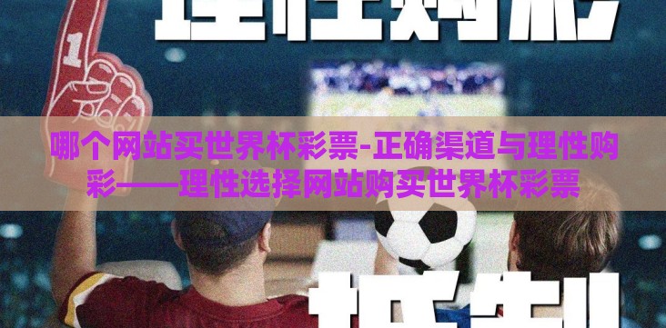 哪个网站买世界杯彩票-正确渠道与理性购彩——理性选择网站购买世界杯彩票