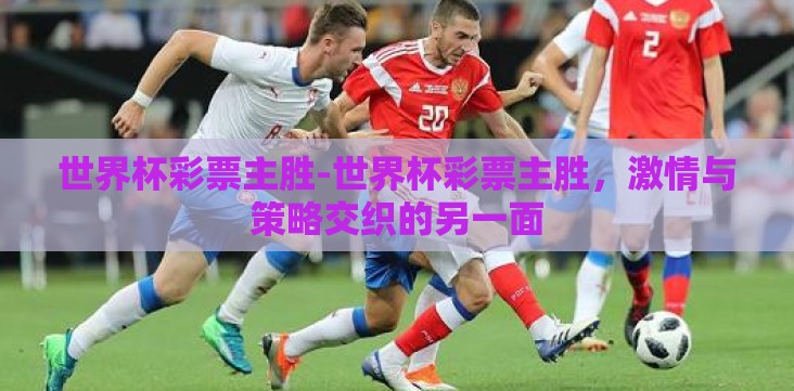 世界杯彩票主胜-世界杯彩票主胜,激情与策略交织的另一面 世界杯彩票主胜-世界杯彩票主胜,激情与策略交织的另一面