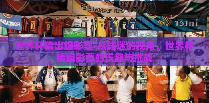 世界杯猜出组彩票-从球迷的视角，世界杯猜组彩票的乐趣与挑战