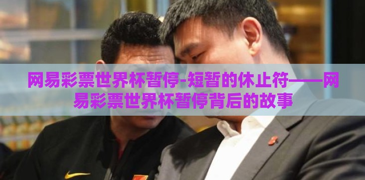 网易彩票世界杯暂停-短暂的休止符——网易彩票世界杯暂停背后的故事 网易彩票世界杯暂停-短暂的休止符——网易彩票世界杯暂停背后的故事