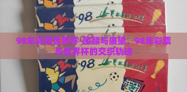 98年彩票世界杯-回顾与展望,98年彩票与世界杯的交织轨迹 98年彩票世界杯-回顾与展望,98年彩票与世界杯的交织轨迹