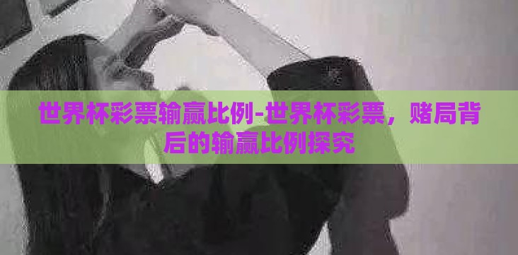世界杯彩票输赢比例-世界杯彩票,赌局背后的输赢比例探究 世界杯彩票输赢比例-世界杯彩票,赌局背后的输赢比例探究