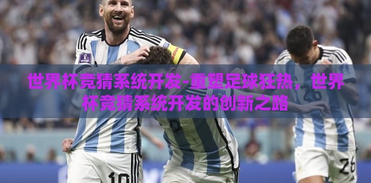 世界杯竞猜系统开发-重塑足球狂热,世界杯竞猜系统开发的创新之路 世界杯竞猜系统开发-重塑足球狂热,世界杯竞猜系统开发的创新之路