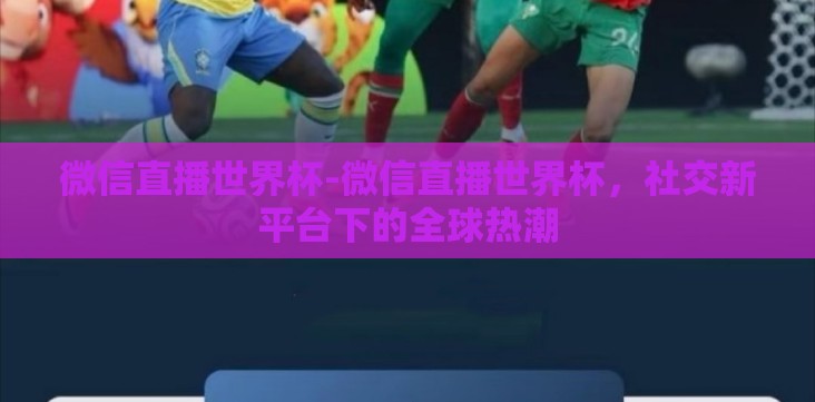 微信直播世界杯-微信直播世界杯,社交新平台下的全球热潮 微信直播世界杯-微信直播世界杯,社交新平台下的全球热潮