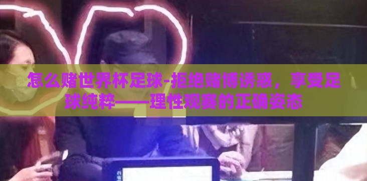 怎么赌世界杯足球-拒绝赌博诱惑，享受足球纯粹——理性观赛的正确姿态