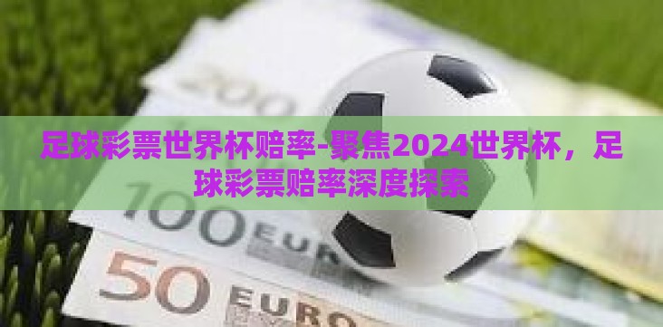 足球彩票世界杯赔率-聚焦2024世界杯,足球彩票赔率深度探索 足球彩票世界杯赔率-聚焦2024世界杯,足球彩票赔率深度探索