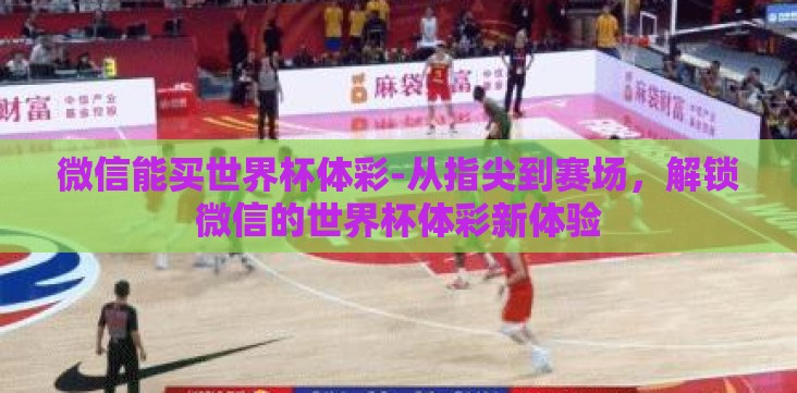 微信能买世界杯体彩-从指尖到赛场,解锁微信的世界杯体彩新体验 微信能买世界杯体彩-从指尖到赛场,解锁微信的世界杯体彩新体验