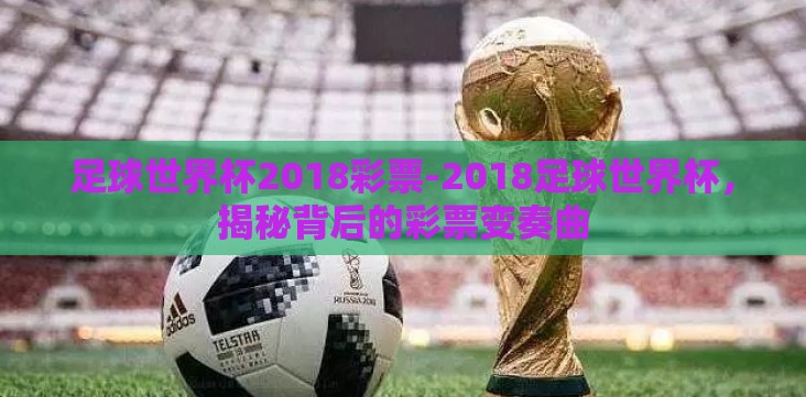 足球世界杯2018彩票-2018足球世界杯,揭秘背后的彩票变奏曲 足球世界杯2018彩票-2018足球世界杯,揭秘背后的彩票变奏曲