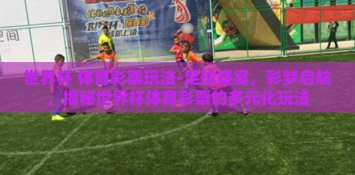 世界杯 体育彩票玩法-足球盛宴,彩梦启航,揭秘世界杯体育彩票的多元化玩法 世界杯 体育彩票玩法-足球盛宴,彩梦启航,揭秘世界杯体育彩票的多元化玩法