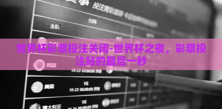 世界杯彩票投注关闭-世界杯之夜,彩票投注站的最后一秒 世界杯彩票投注关闭-世界杯之夜,彩票投注站的最后一秒