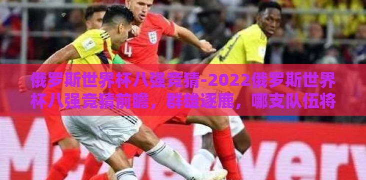 俄罗斯世界杯八强竞猜-2022俄罗斯世界杯八强竞猜前瞻,群雄逐鹿,哪支队伍将闪耀绿茵场? 俄罗斯世界杯八强竞猜-2022俄罗斯世界杯八强竞猜前瞻,群雄逐鹿,哪支队伍将闪耀绿茵场?